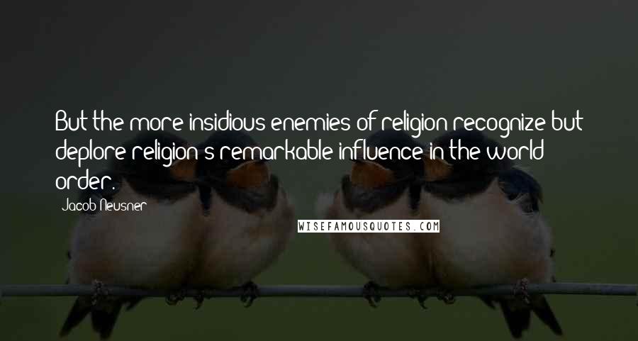 Jacob Neusner Quotes: But the more insidious enemies of religion recognize but deplore religion's remarkable influence in the world order.