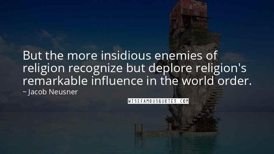 Jacob Neusner Quotes: But the more insidious enemies of religion recognize but deplore religion's remarkable influence in the world order.