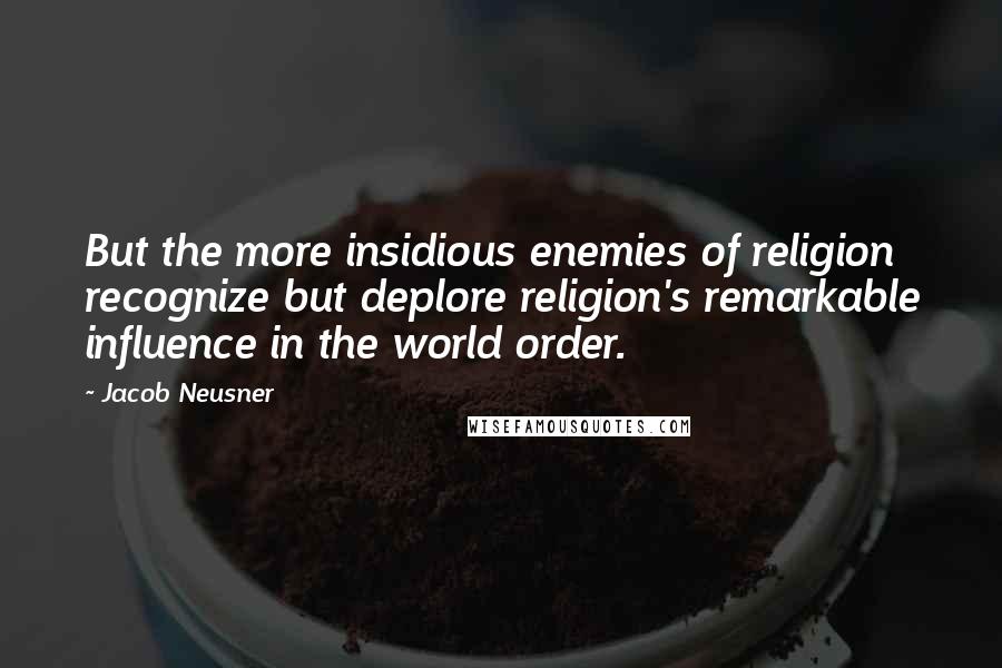 Jacob Neusner Quotes: But the more insidious enemies of religion recognize but deplore religion's remarkable influence in the world order.