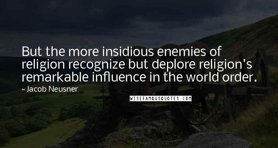 Jacob Neusner Quotes: But the more insidious enemies of religion recognize but deplore religion's remarkable influence in the world order.