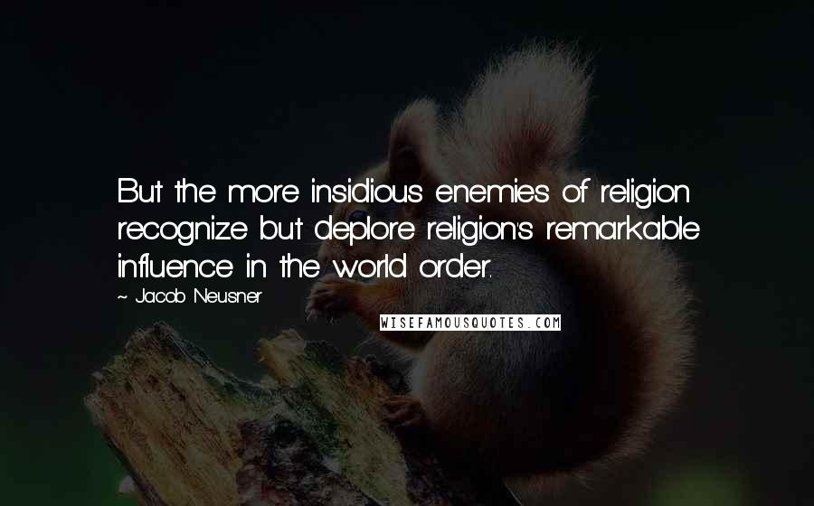 Jacob Neusner Quotes: But the more insidious enemies of religion recognize but deplore religion's remarkable influence in the world order.