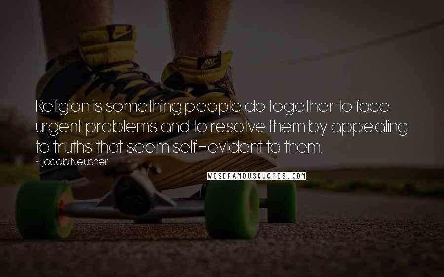 Jacob Neusner Quotes: Religion is something people do together to face urgent problems and to resolve them by appealing to truths that seem self-evident to them.