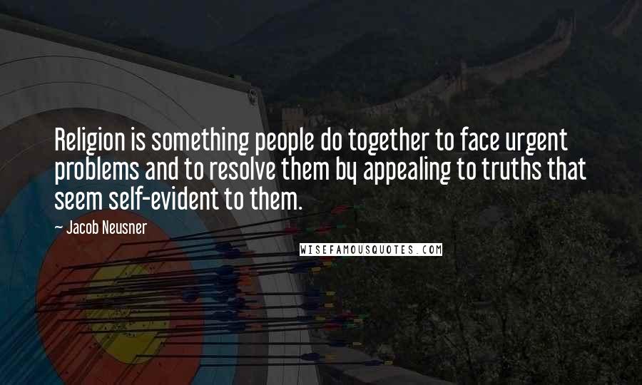 Jacob Neusner Quotes: Religion is something people do together to face urgent problems and to resolve them by appealing to truths that seem self-evident to them.