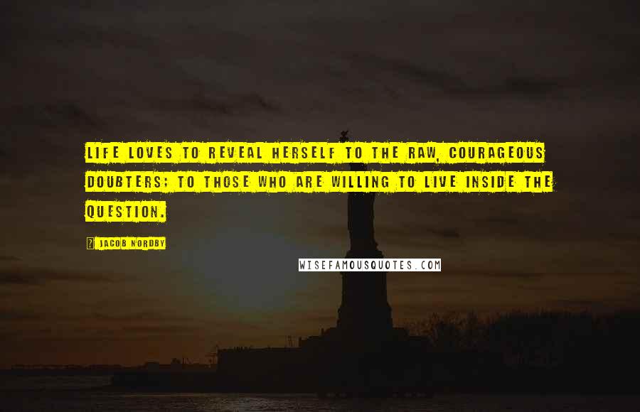 Jacob Nordby Quotes: Life loves to reveal herself to the raw, courageous doubters; to those who are willing to live inside the question.