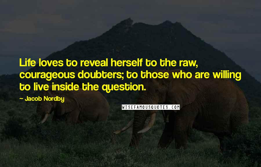 Jacob Nordby Quotes: Life loves to reveal herself to the raw, courageous doubters; to those who are willing to live inside the question.