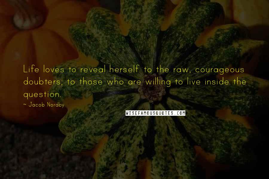 Jacob Nordby Quotes: Life loves to reveal herself to the raw, courageous doubters; to those who are willing to live inside the question.