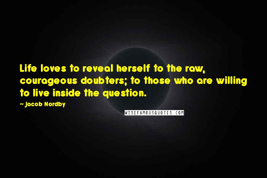 Jacob Nordby Quotes: Life loves to reveal herself to the raw, courageous doubters; to those who are willing to live inside the question.