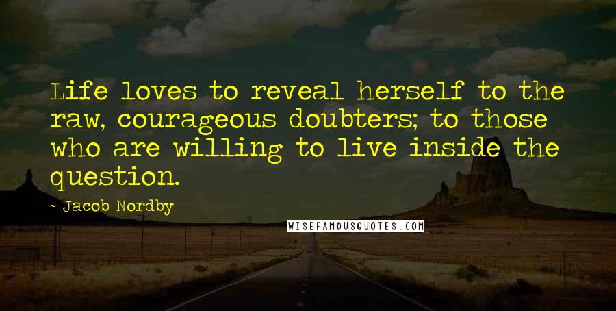 Jacob Nordby Quotes: Life loves to reveal herself to the raw, courageous doubters; to those who are willing to live inside the question.