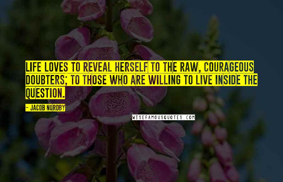 Jacob Nordby Quotes: Life loves to reveal herself to the raw, courageous doubters; to those who are willing to live inside the question.