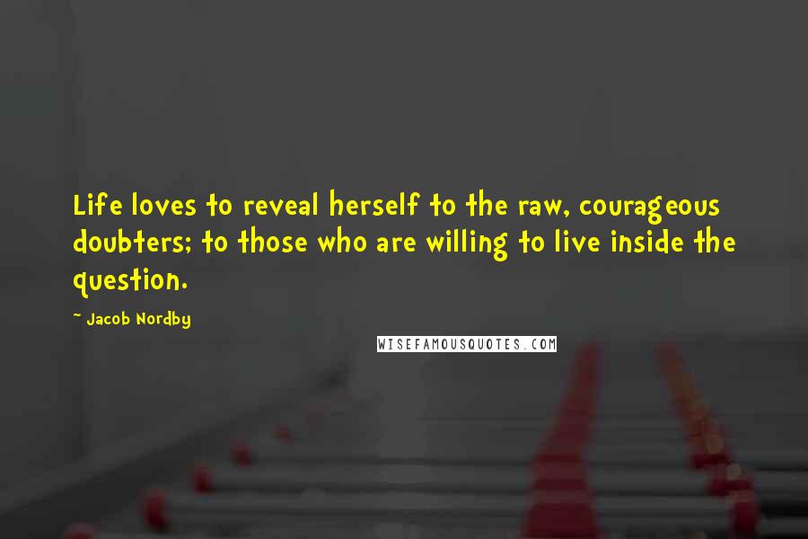 Jacob Nordby Quotes: Life loves to reveal herself to the raw, courageous doubters; to those who are willing to live inside the question.