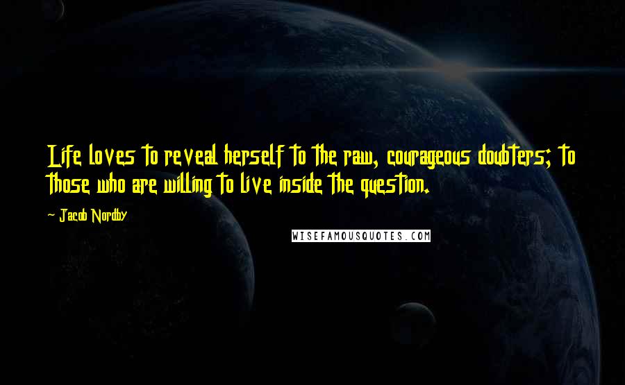 Jacob Nordby Quotes: Life loves to reveal herself to the raw, courageous doubters; to those who are willing to live inside the question.