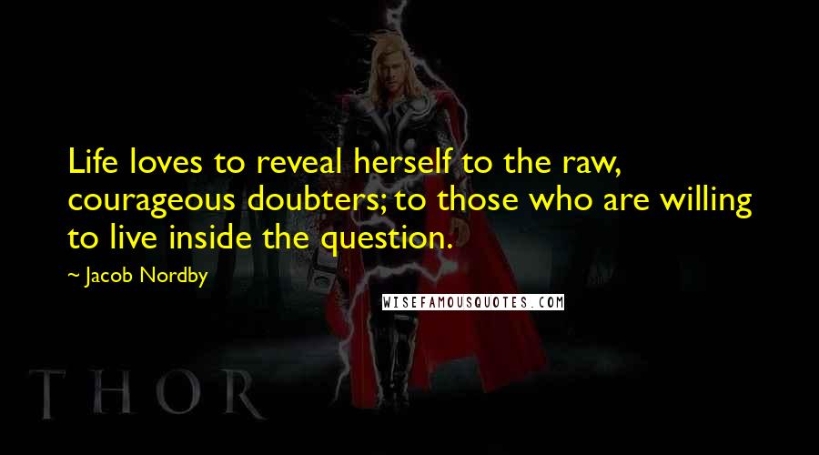 Jacob Nordby Quotes: Life loves to reveal herself to the raw, courageous doubters; to those who are willing to live inside the question.