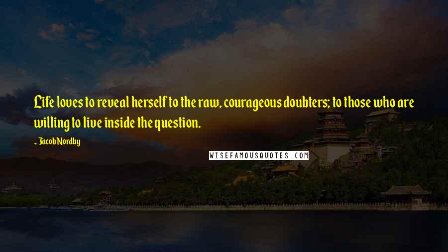 Jacob Nordby Quotes: Life loves to reveal herself to the raw, courageous doubters; to those who are willing to live inside the question.