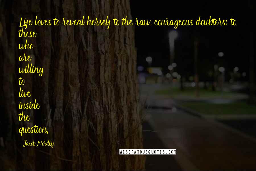 Jacob Nordby Quotes: Life loves to reveal herself to the raw, courageous doubters; to those who are willing to live inside the question.