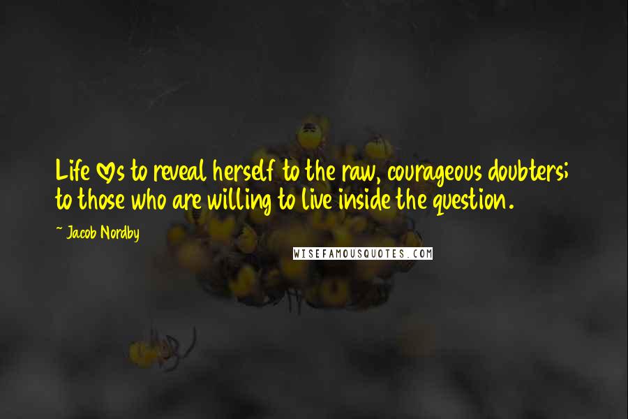Jacob Nordby Quotes: Life loves to reveal herself to the raw, courageous doubters; to those who are willing to live inside the question.