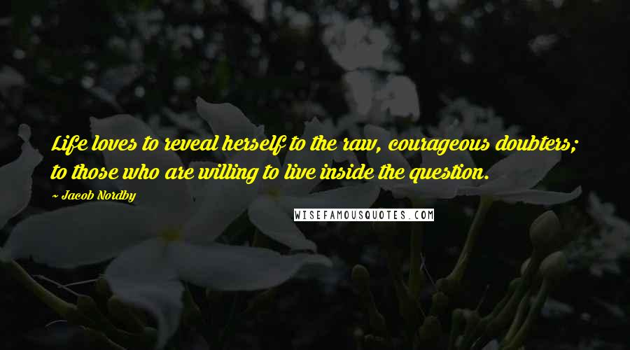 Jacob Nordby Quotes: Life loves to reveal herself to the raw, courageous doubters; to those who are willing to live inside the question.