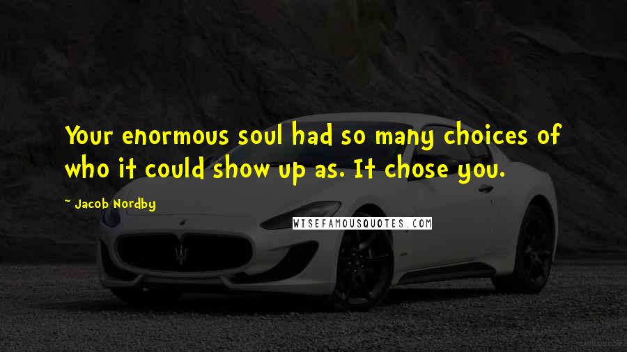 Jacob Nordby Quotes: Your enormous soul had so many choices of who it could show up as. It chose you.
