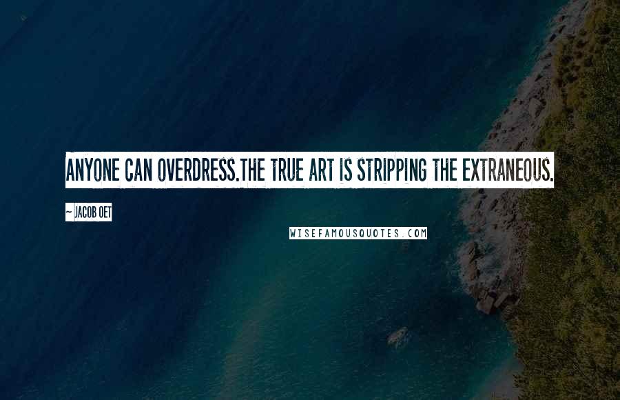 Jacob Oet Quotes: Anyone can overdress.The true art is stripping the extraneous.