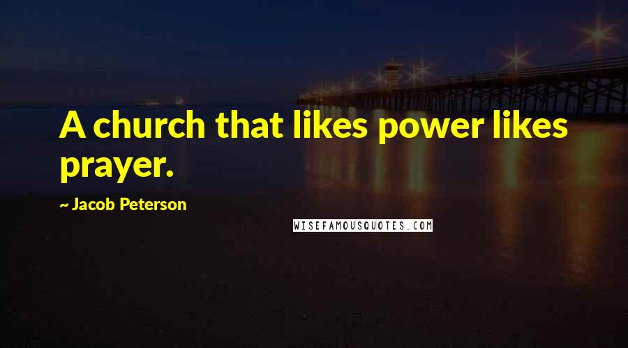 Jacob Peterson Quotes: A church that likes power likes prayer.