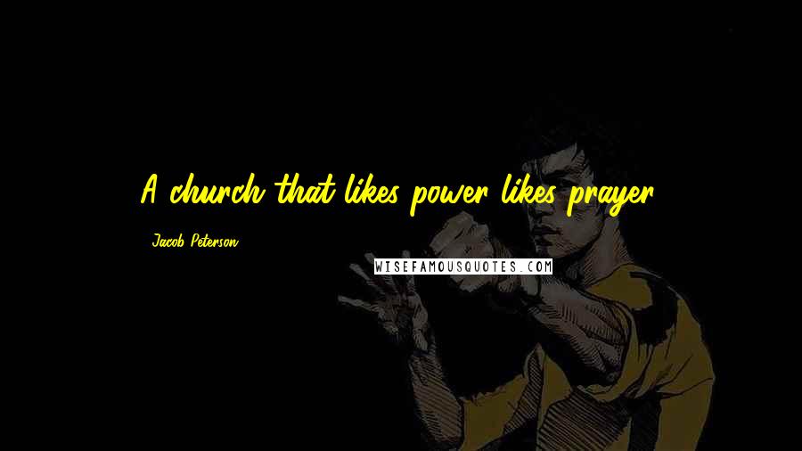 Jacob Peterson Quotes: A church that likes power likes prayer.