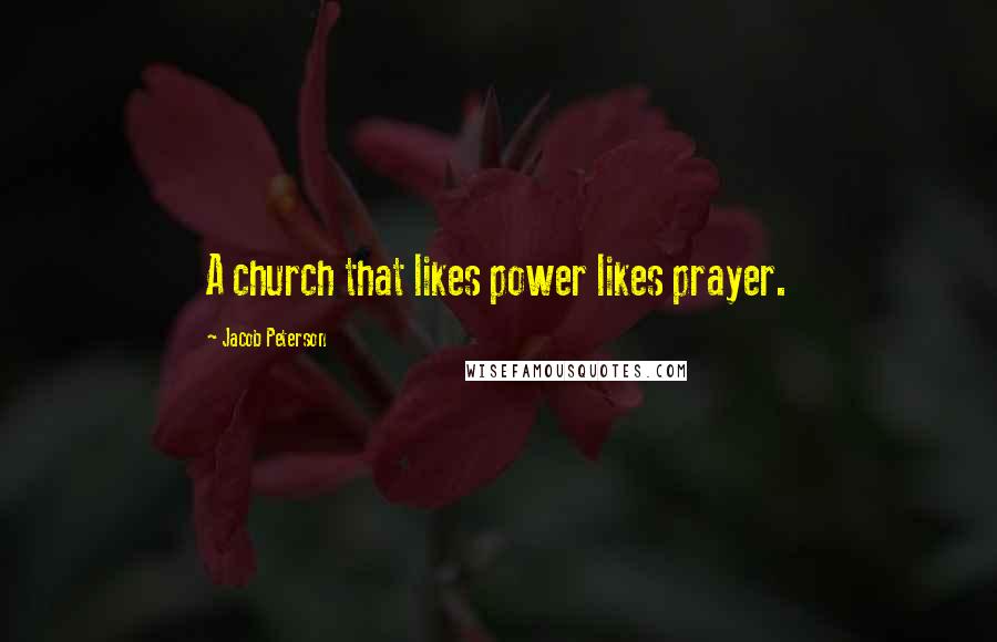 Jacob Peterson Quotes: A church that likes power likes prayer.