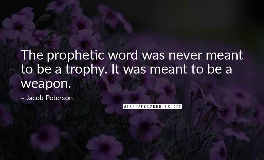 Jacob Peterson Quotes: The prophetic word was never meant to be a trophy. It was meant to be a weapon.