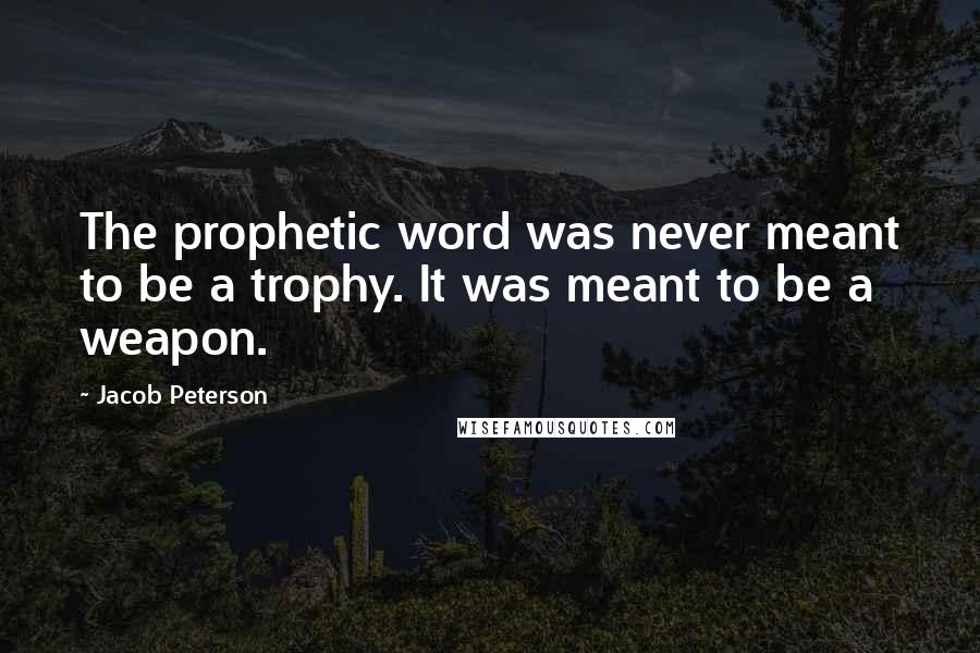 Jacob Peterson Quotes: The prophetic word was never meant to be a trophy. It was meant to be a weapon.