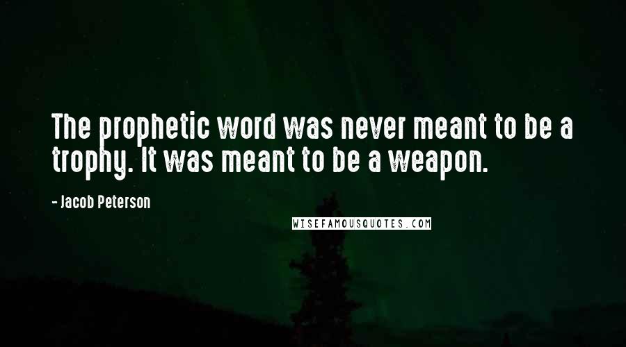 Jacob Peterson Quotes: The prophetic word was never meant to be a trophy. It was meant to be a weapon.