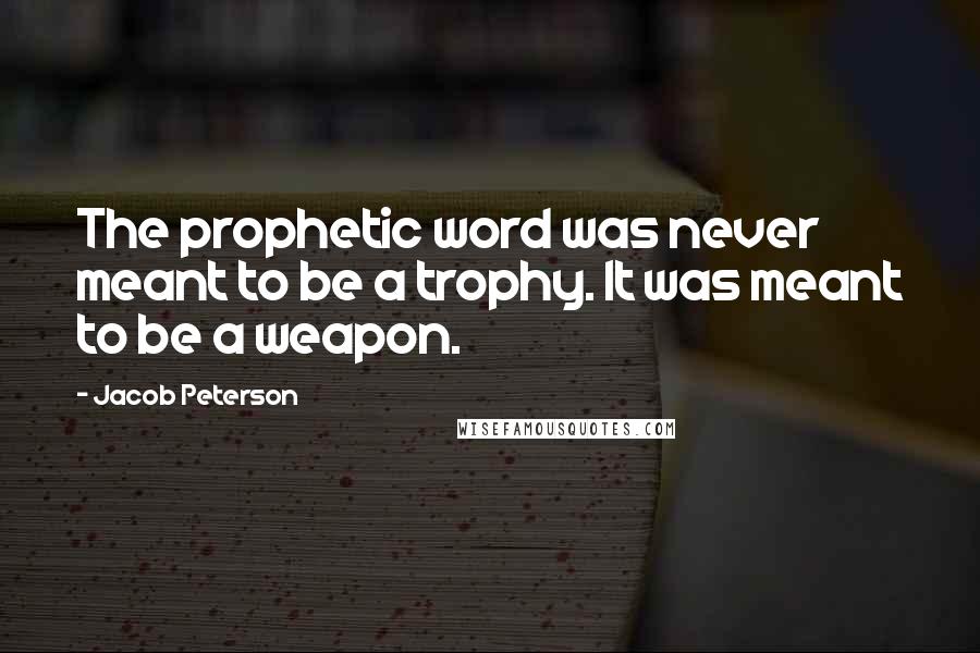 Jacob Peterson Quotes: The prophetic word was never meant to be a trophy. It was meant to be a weapon.