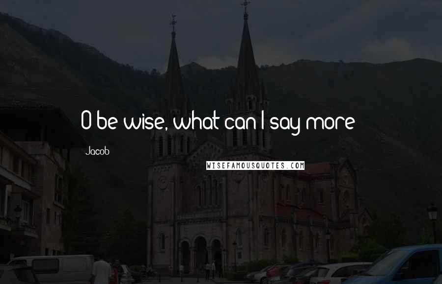 Jacob Quotes: O be wise, what can I say more?