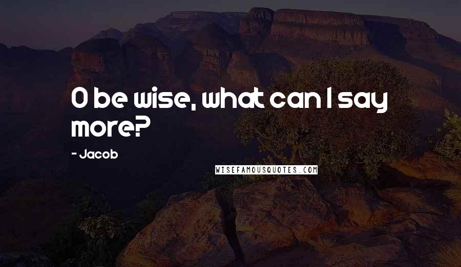 Jacob Quotes: O be wise, what can I say more?