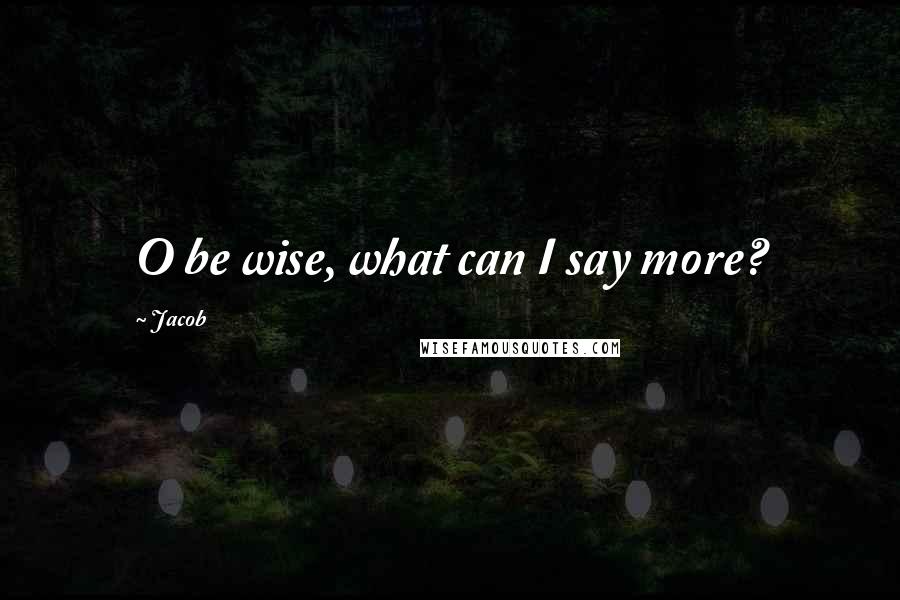 Jacob Quotes: O be wise, what can I say more?