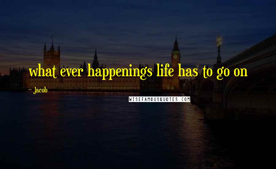 Jacob Quotes: what ever happenings life has to go on