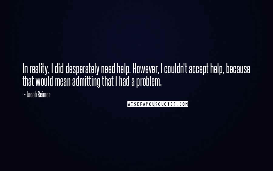 Jacob Reimer Quotes: In reality, I did desperately need help. However, I couldn't accept help, because that would mean admitting that I had a problem.