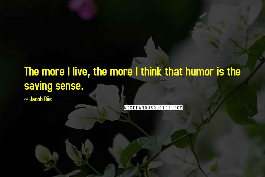 Jacob Riis Quotes: The more I live, the more I think that humor is the saving sense.