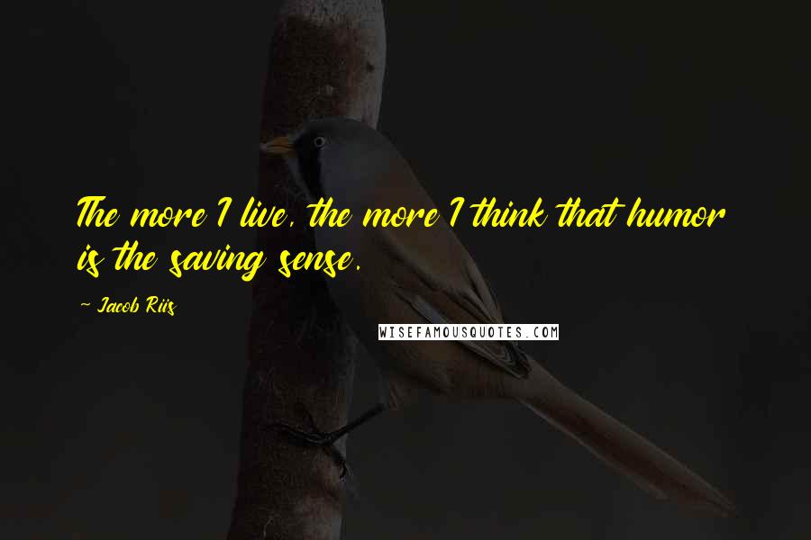 Jacob Riis Quotes: The more I live, the more I think that humor is the saving sense.