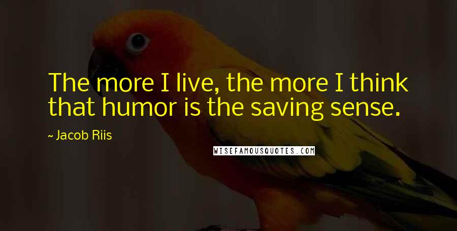 Jacob Riis Quotes: The more I live, the more I think that humor is the saving sense.