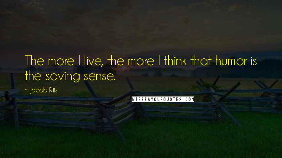 Jacob Riis Quotes: The more I live, the more I think that humor is the saving sense.