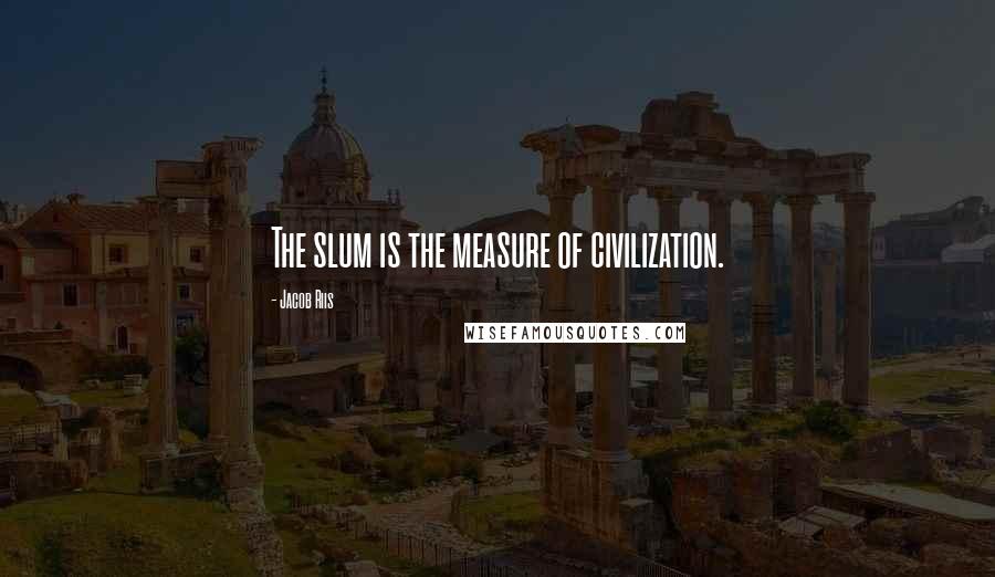 Jacob Riis Quotes: The slum is the measure of civilization.