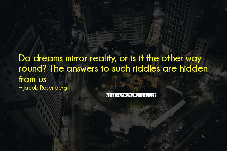 Jacob Rosenberg Quotes: Do dreams mirror reality, or is it the other way round? The answers to such riddles are hidden from us