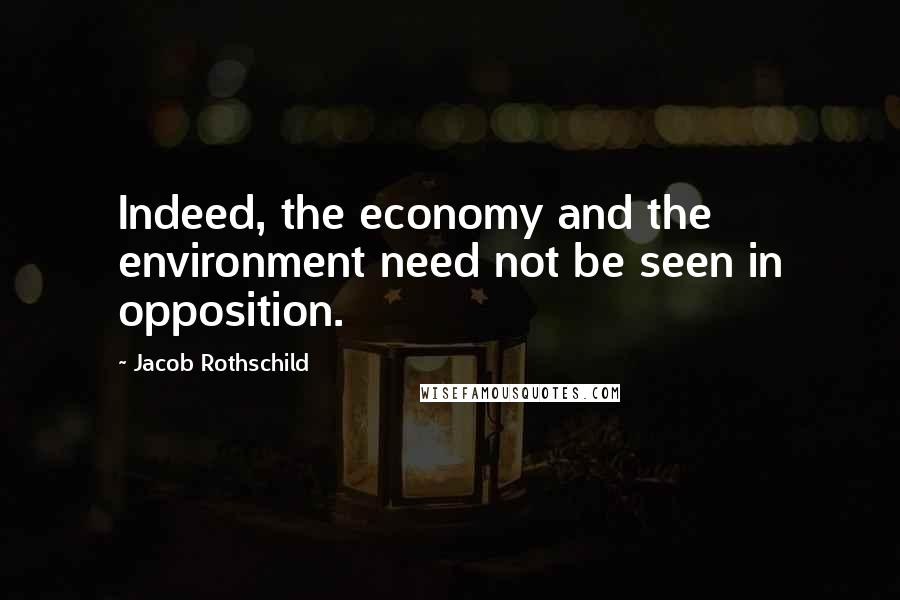 Jacob Rothschild Quotes: Indeed, the economy and the environment need not be seen in opposition.