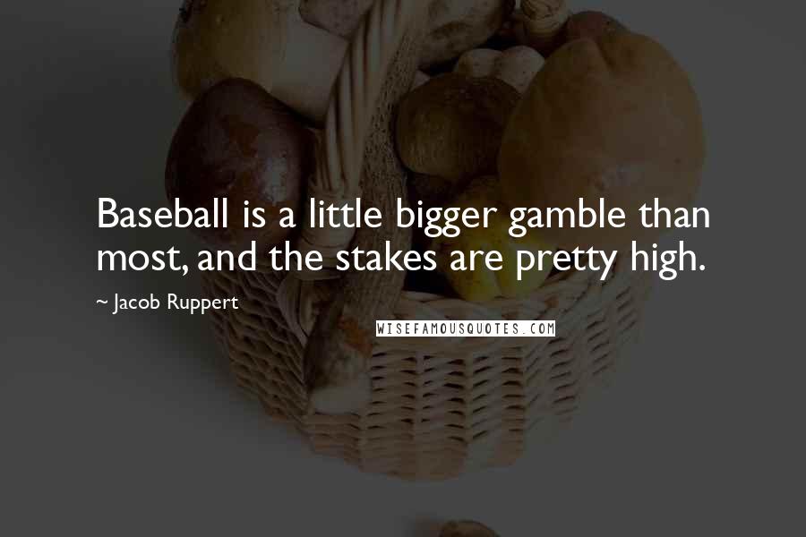 Jacob Ruppert Quotes: Baseball is a little bigger gamble than most, and the stakes are pretty high.