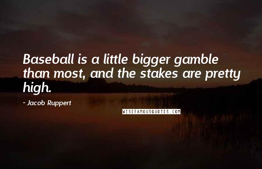 Jacob Ruppert Quotes: Baseball is a little bigger gamble than most, and the stakes are pretty high.