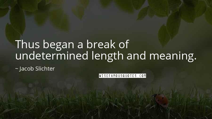 Jacob Slichter Quotes: Thus began a break of undetermined length and meaning.