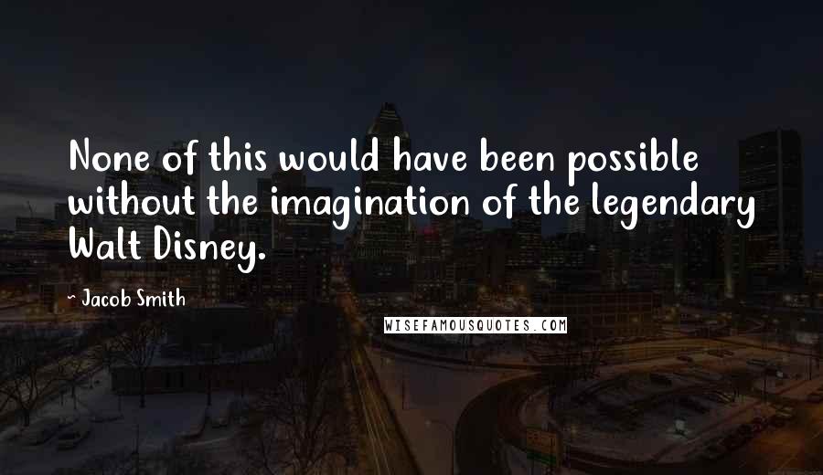 Jacob Smith Quotes: None of this would have been possible without the imagination of the legendary Walt Disney.