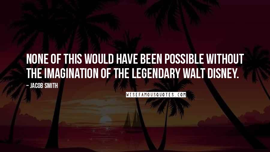 Jacob Smith Quotes: None of this would have been possible without the imagination of the legendary Walt Disney.