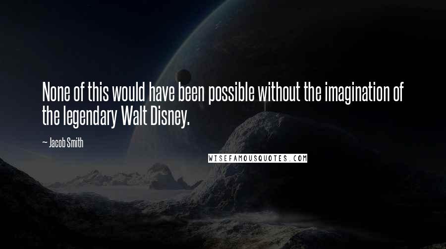 Jacob Smith Quotes: None of this would have been possible without the imagination of the legendary Walt Disney.