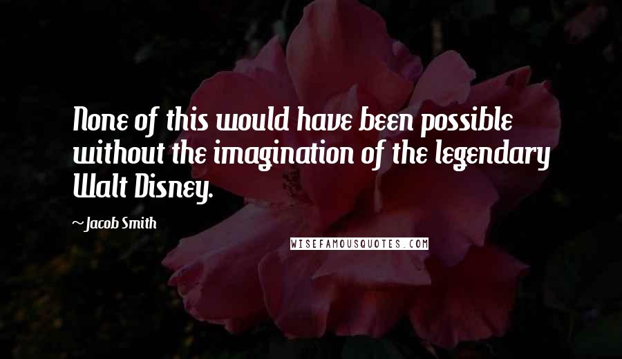 Jacob Smith Quotes: None of this would have been possible without the imagination of the legendary Walt Disney.