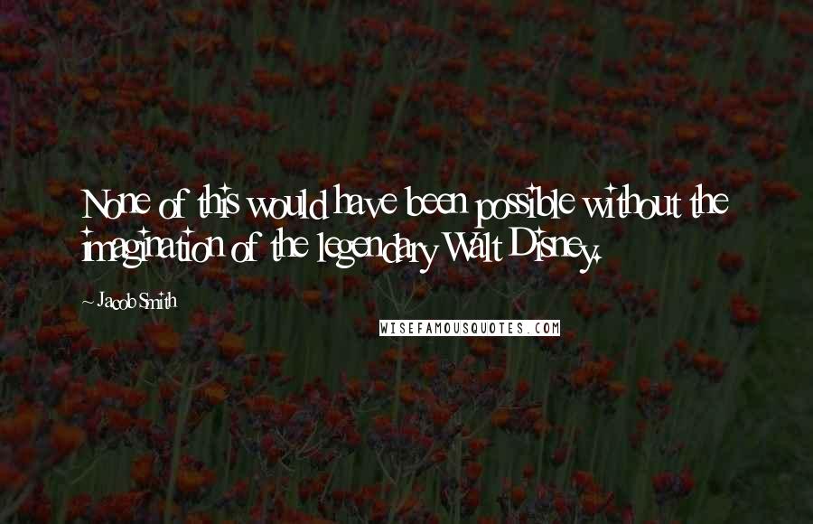 Jacob Smith Quotes: None of this would have been possible without the imagination of the legendary Walt Disney.