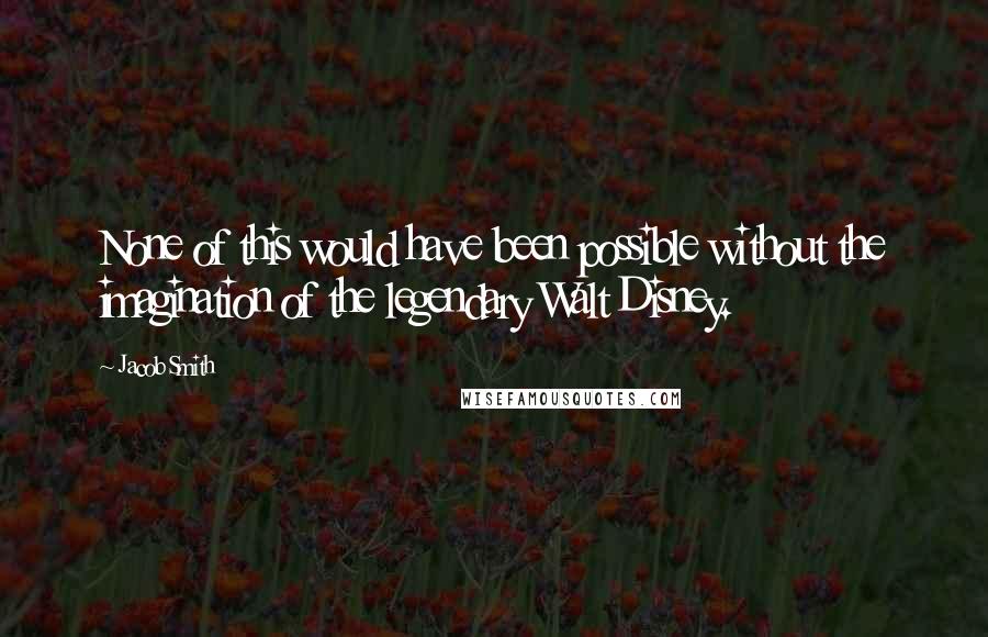 Jacob Smith Quotes: None of this would have been possible without the imagination of the legendary Walt Disney.